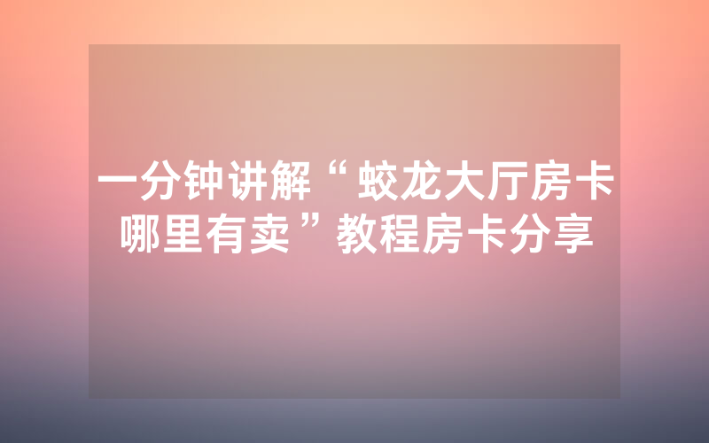 一分钟讲解“蛟龙大厅房卡哪里有卖”教程房卡分享