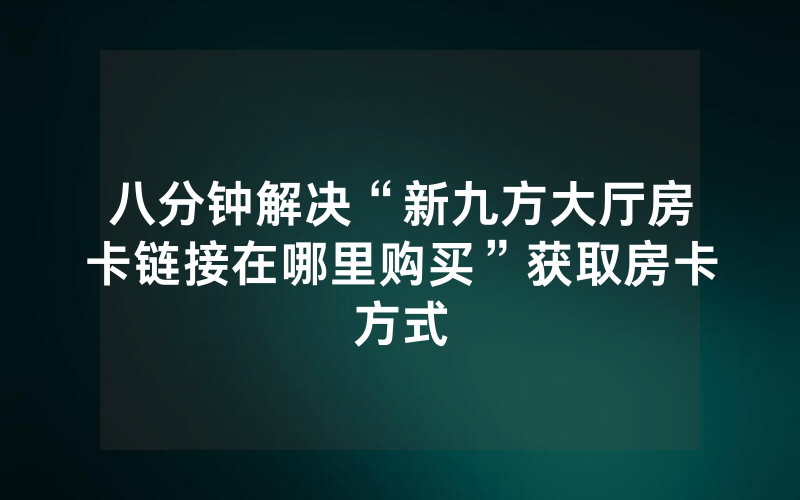 八分钟解决“新九方大厅房卡链接在哪里购买”获取房卡方式