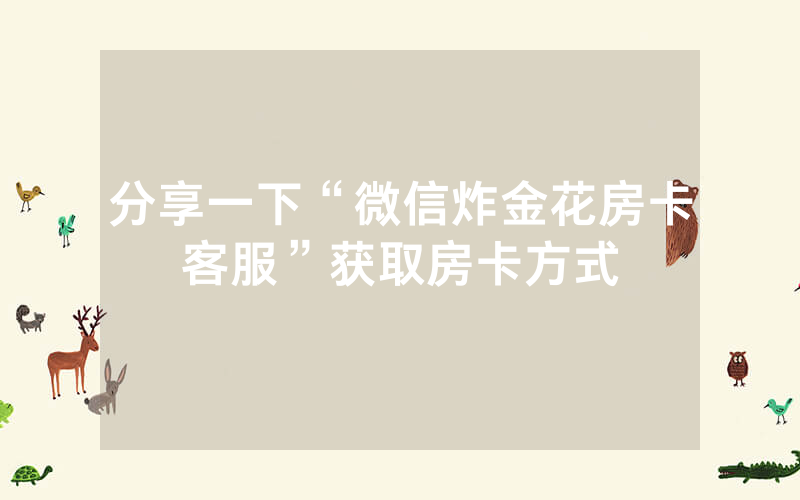 分享一下“微信炸金花房卡客服”获取房卡方式