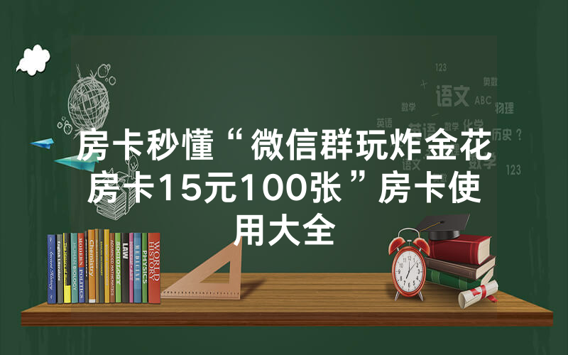 房卡秒懂“微信群玩炸金花房卡15元100张”房卡使用大全