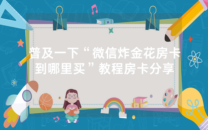 普及一下“微信炸金花房卡到哪里买”教程房卡分享
