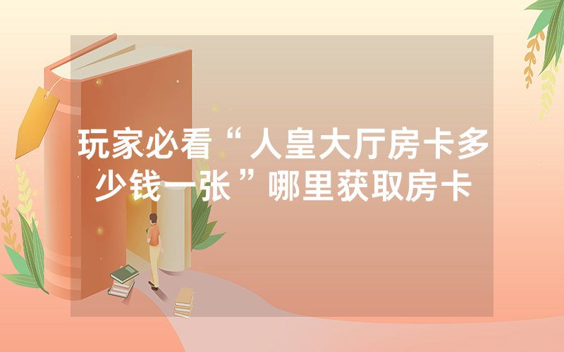 玩家必看“人皇大厅房卡多少钱一张”哪里获取房卡