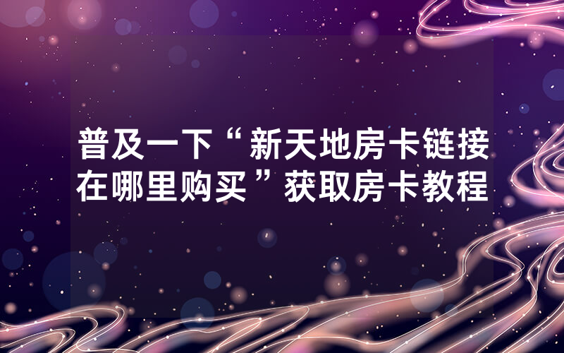 普及一下“新天地房卡链接在哪里购买”获取房卡教程
