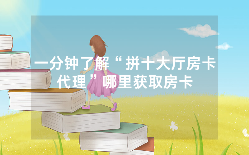 一分钟了解“拼十大厅房卡代理”哪里获取房卡