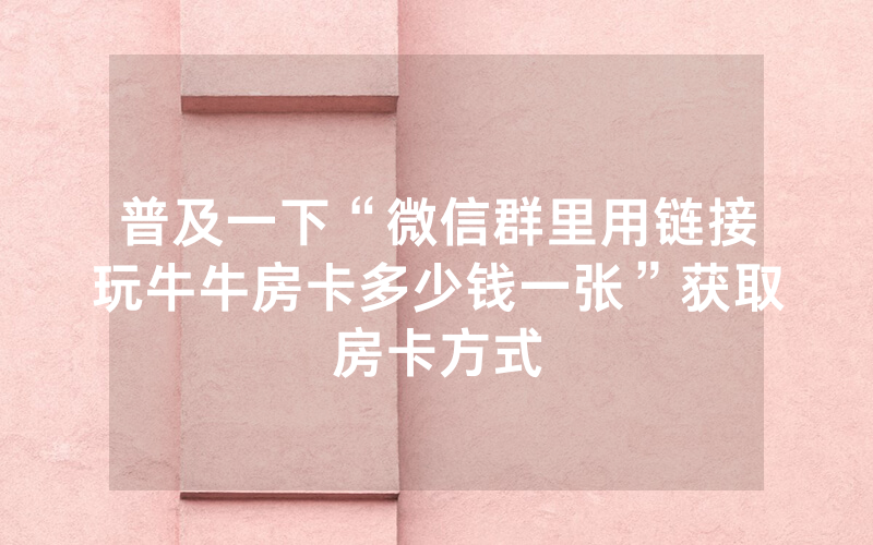 普及一下“微信群里用链接玩牛牛房卡多少钱一张”获取房卡方式
