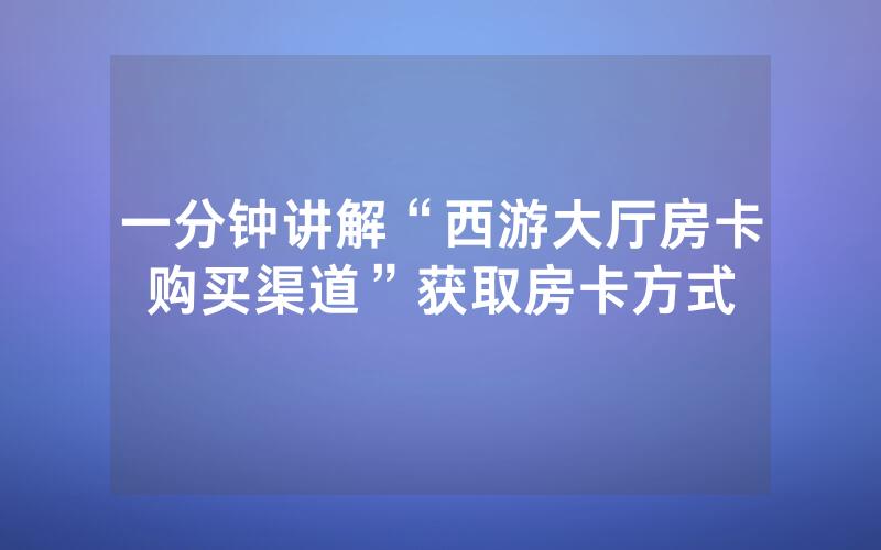 一分钟讲解“西游大厅房卡购买渠道”获取房卡方式