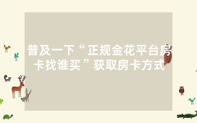 普及一下“正规金花平台房卡找谁买”获取房卡方式
