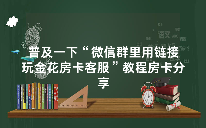 普及一下“微信群里用链接玩金花房卡客服”教程房卡分享
