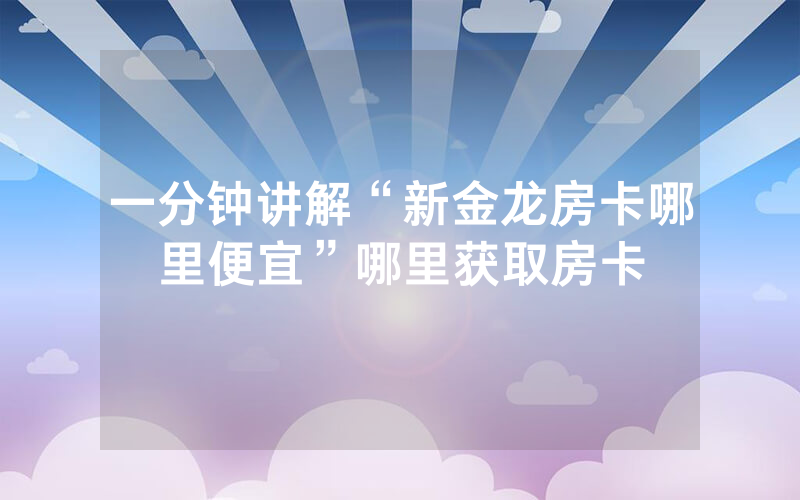 一分钟讲解“新金龙房卡哪里便宜”哪里获取房卡