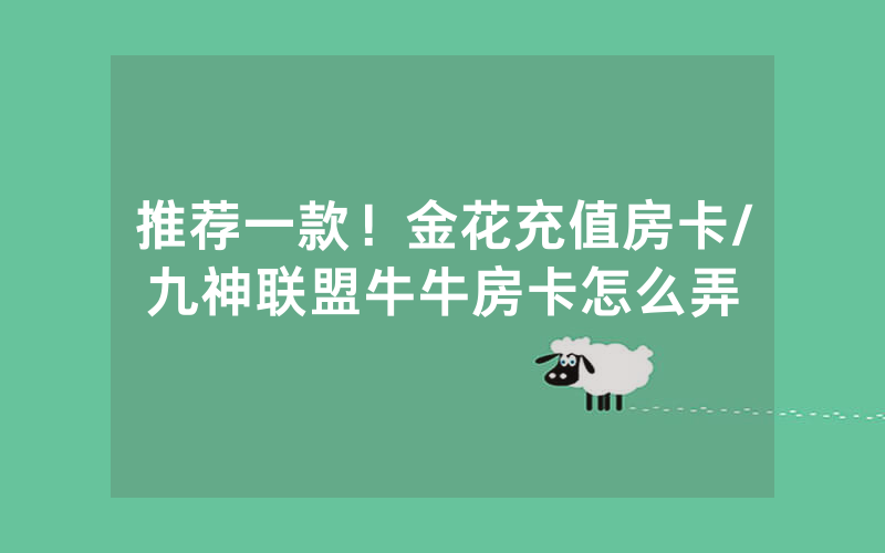 推荐一款！金花充值房卡/九神联盟牛牛房卡怎么弄