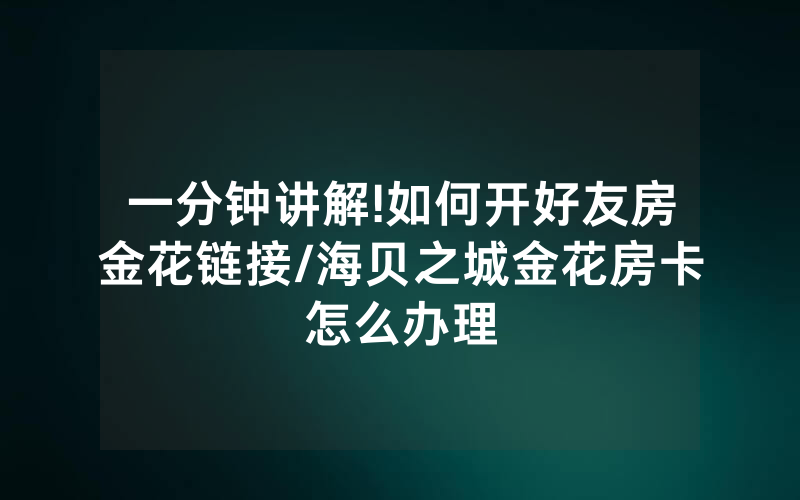 一分钟讲解!如何开好友房金花链接/海贝之城金花房卡怎么办理