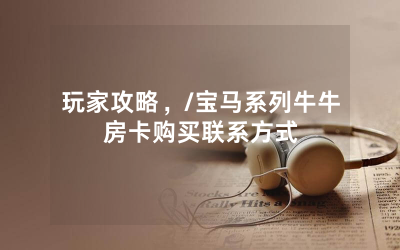 玩家攻略，/宝马系列牛牛房卡购买联系方式