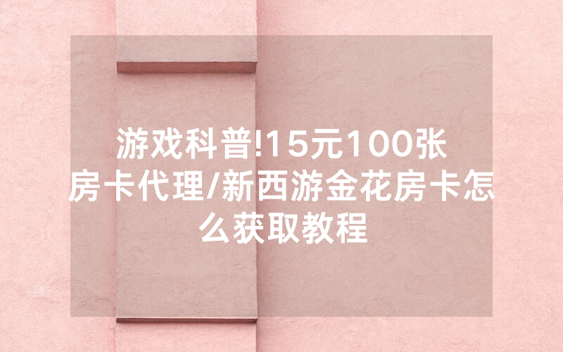游戏科普!15元100张房卡代理/新西游金花房卡怎么获取教程
