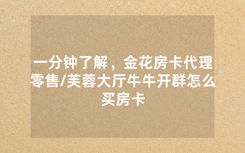 一分钟了解，金花房卡代理零售/芙蓉大厅牛牛开群怎么买房卡