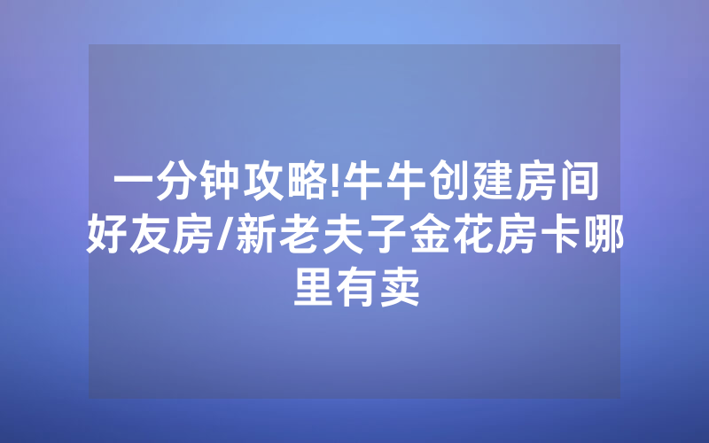 一分钟攻略!牛牛创建房间好友房/新老夫子金花房卡哪里有卖
