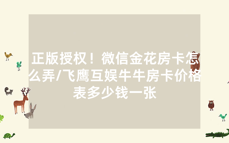 正版授权！微信金花房卡怎么弄/飞鹰互娱牛牛房卡价格表多少钱一张