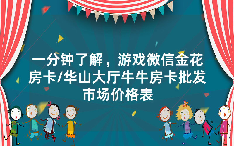 一分钟了解，游戏微信金花房卡/华山大厅牛牛房卡批发市场价格表