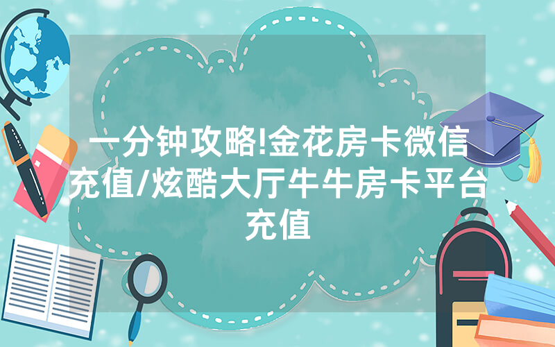 一分钟攻略!金花房卡微信充值/炫酷大厅牛牛房卡平台充值