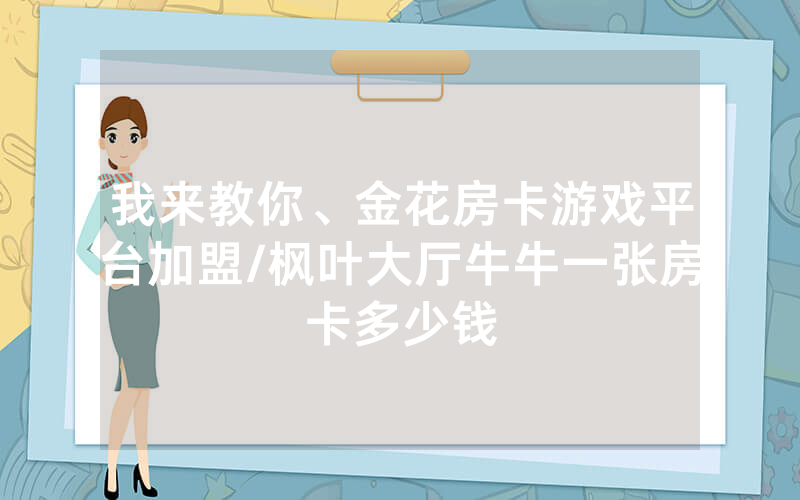 我来教你、金花房卡游戏平台加盟/枫叶大厅牛牛一张房卡多少钱
