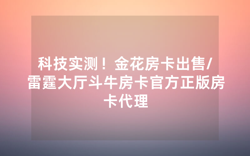 科技实测！金花房卡出售/雷霆大厅斗牛房卡官方正版房卡代理