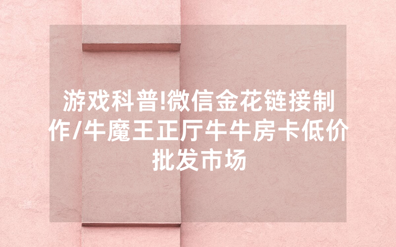 游戏科普!微信金花链接制作/牛魔王正厅牛牛房卡低价批发市场