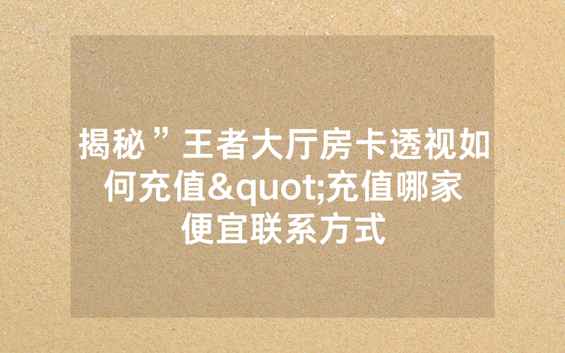 揭秘”王者大厅房卡透视如何充值"充值哪家便宜联系方式