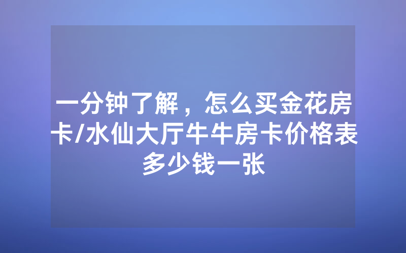 一分钟了解，怎么买金花房卡/水仙大厅牛牛房卡价格表多少钱一张