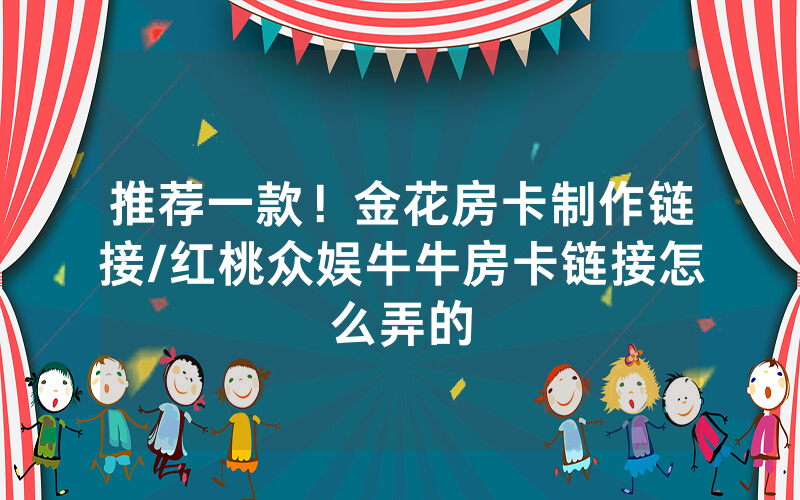 推荐一款！金花房卡制作链接/红桃众娱牛牛房卡链接怎么弄的