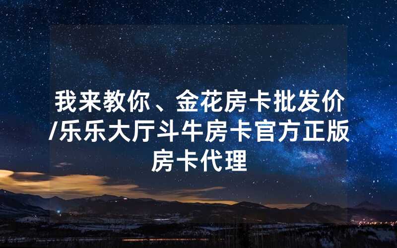 我来教你、金花房卡批发价/乐乐大厅斗牛房卡官方正版房卡代理