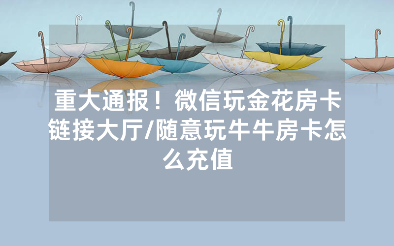 重大通报！微信玩金花房卡链接大厅/随意玩牛牛房卡怎么充值