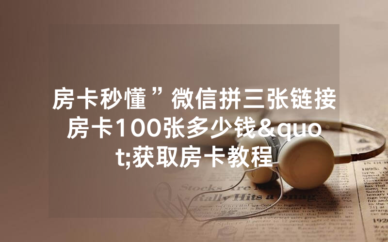 房卡秒懂”微信拼三张链接房卡100张多少钱"获取房卡教程