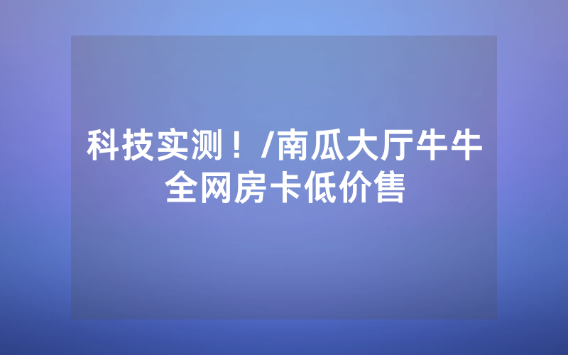 科技实测！/南瓜大厅牛牛全网房卡低价售