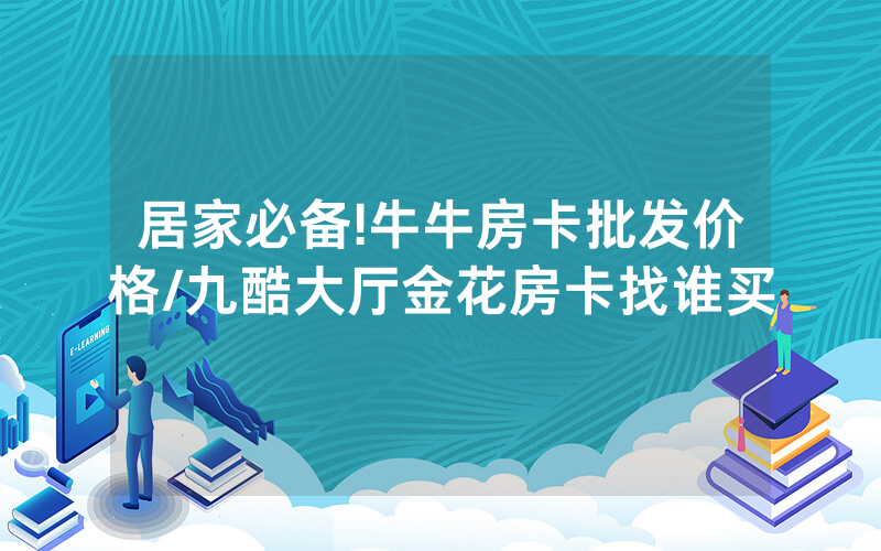 居家必备!牛牛房卡批发价格/九酷大厅金花房卡找谁买