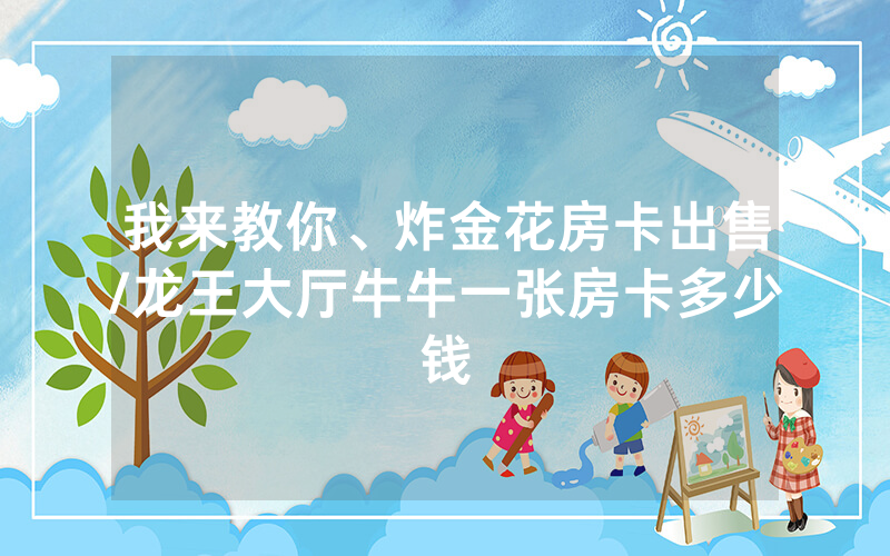 我来教你、炸金花房卡出售/龙王大厅牛牛一张房卡多少钱