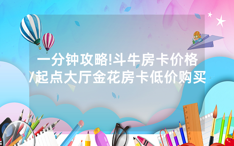 一分钟攻略!斗牛房卡价格/起点大厅金花房卡低价购买