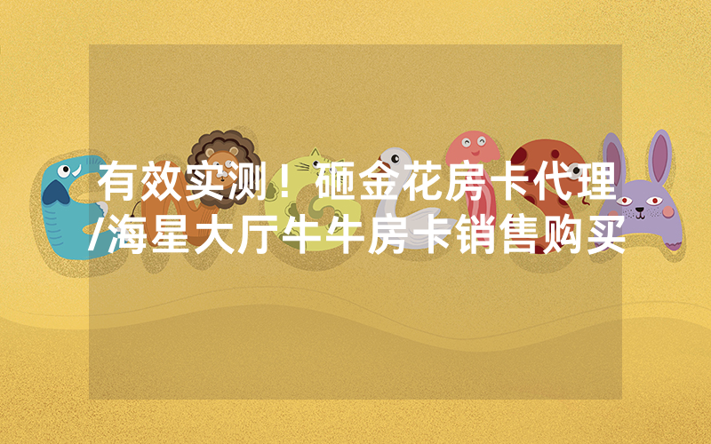 有效实测！砸金花房卡代理/海星大厅牛牛房卡销售购买