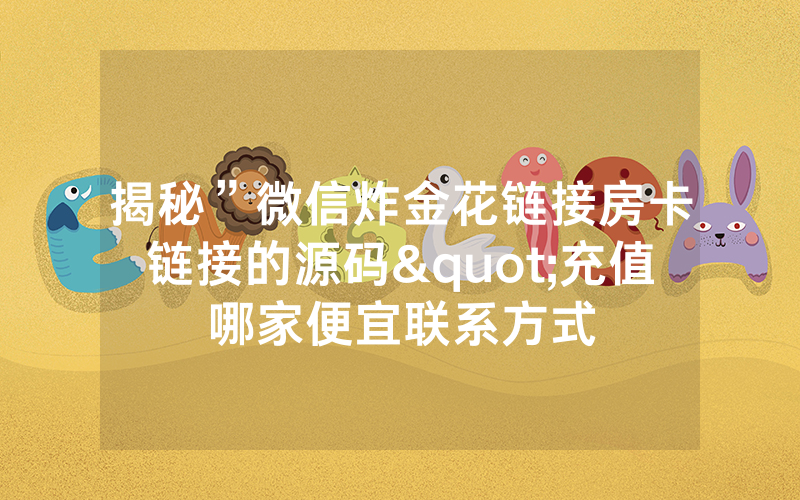 揭秘”微信炸金花链接房卡链接的源码"充值哪家便宜联系方式