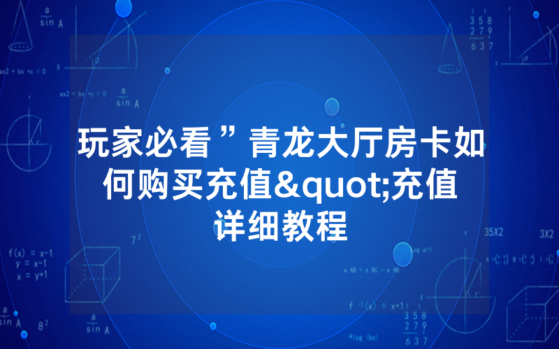 玩家必看”青龙大厅房卡如何购买充值"充值详细教程