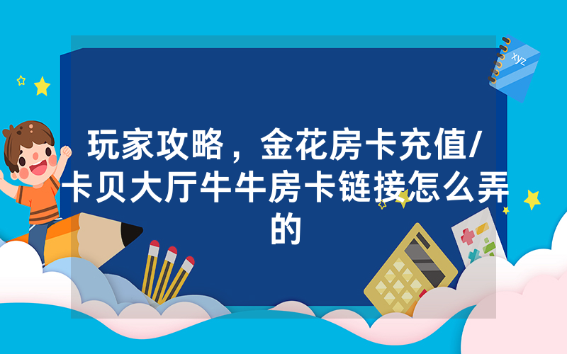 玩家攻略，金花房卡充值/卡贝大厅牛牛房卡链接怎么弄的