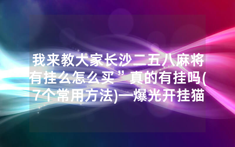我来教大家长沙二五八麻将有挂么怎么买”真的有挂吗(7个常用方法)—爆光开挂猫腻详情