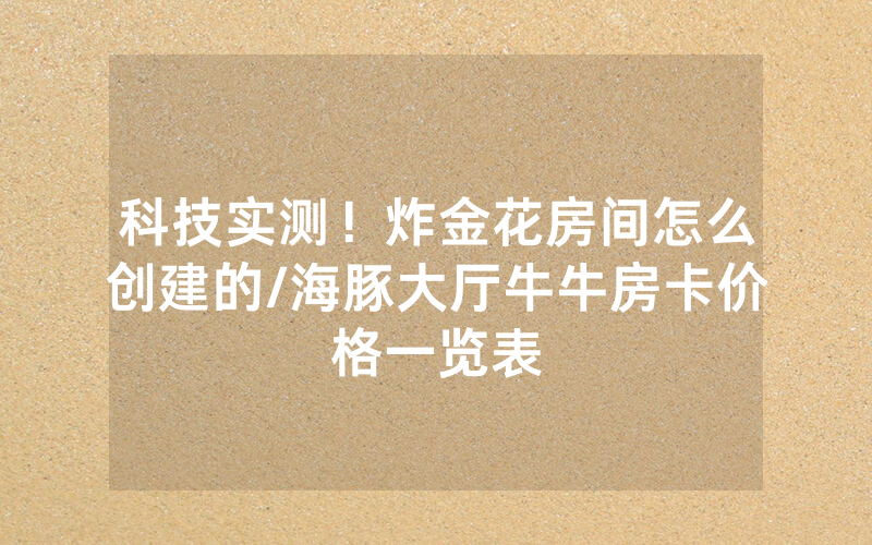 科技实测！炸金花房间怎么创建的/海豚大厅牛牛房卡价格一览表