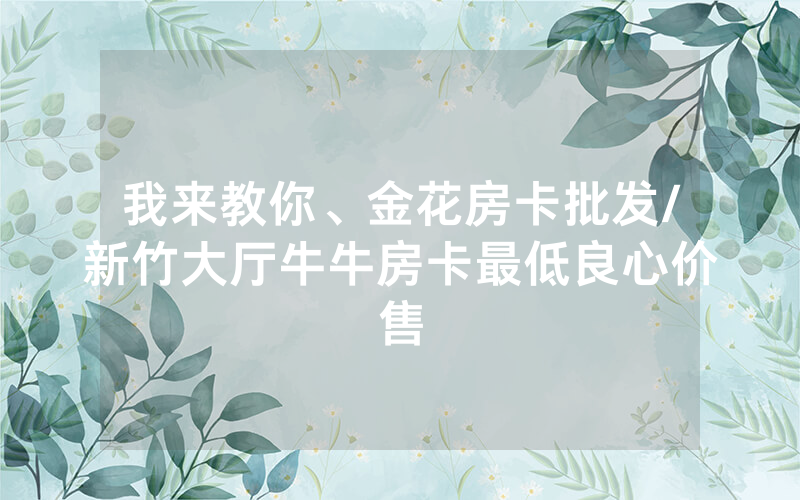 我来教你、金花房卡批发/新竹大厅牛牛房卡最低良心价售