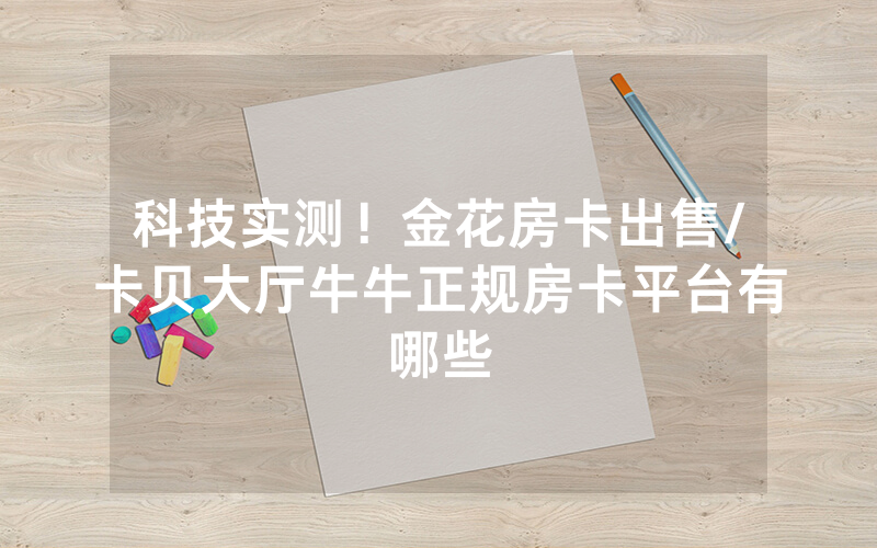 科技实测！金花房卡出售/卡贝大厅牛牛正规房卡平台有哪些