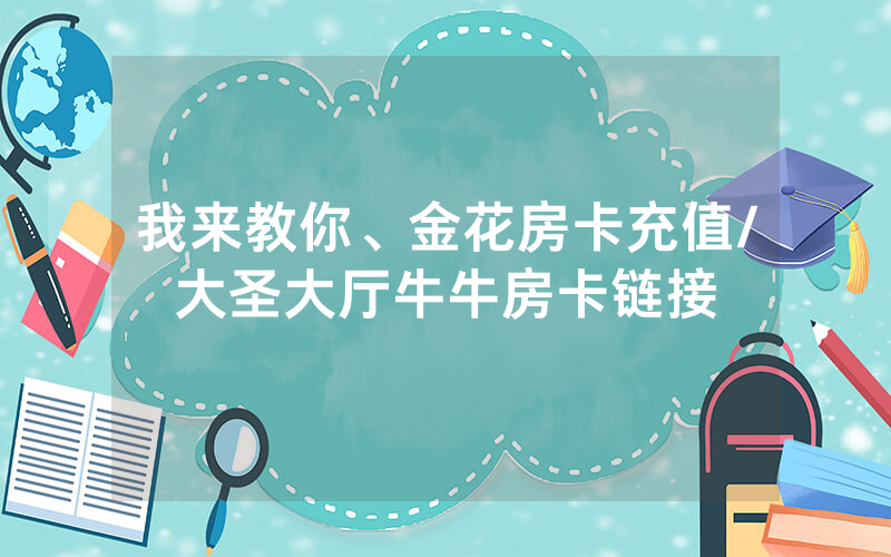 我来教你、金花房卡充值/大圣大厅牛牛房卡链接