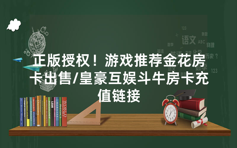 正版授权！游戏推荐金花房卡出售/皇豪互娱斗牛房卡充值链接