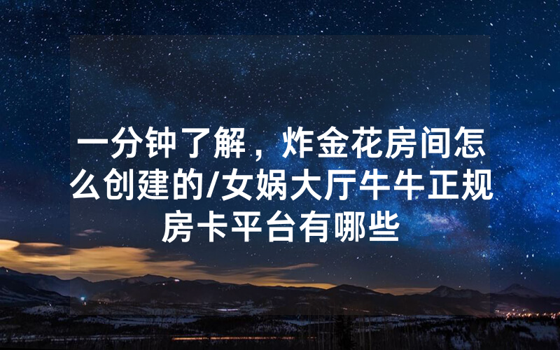 一分钟了解，炸金花房间怎么创建的/女娲大厅牛牛正规房卡平台有哪些