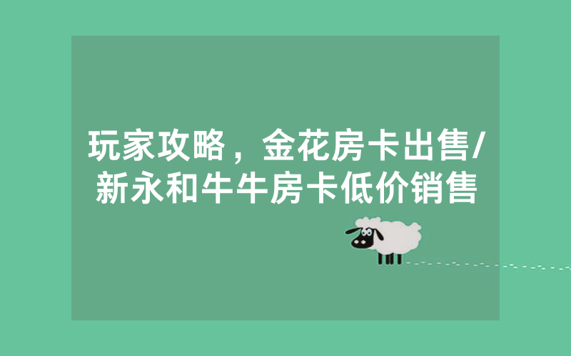玩家攻略，金花房卡出售/新永和牛牛房卡低价销售