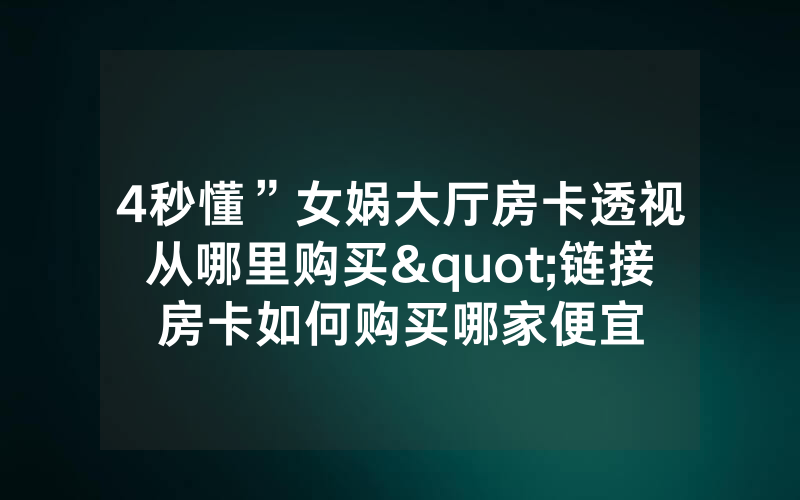 4秒懂”女娲大厅房卡透视从哪里购买"链接房卡如何购买哪家便宜