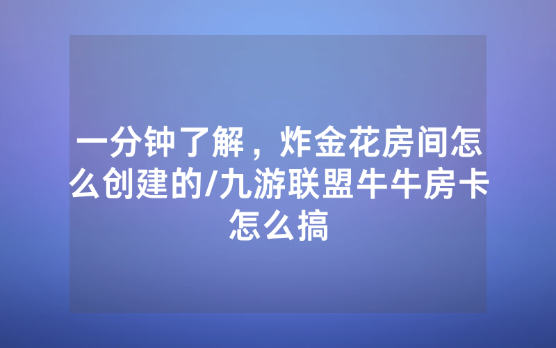 一分钟了解，炸金花房间怎么创建的/九游联盟牛牛房卡怎么搞