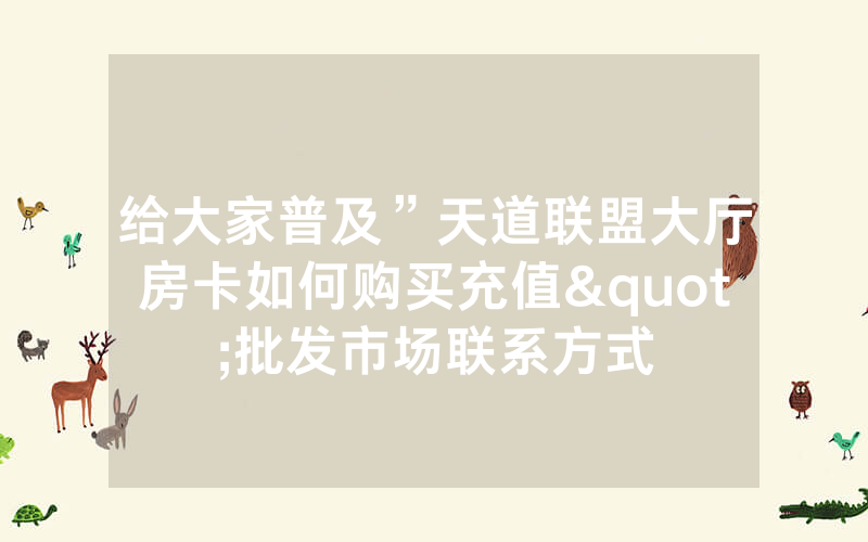 给大家普及”天道联盟大厅房卡如何购买充值"批发市场联系方式